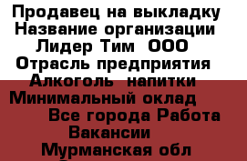 Продавец на выкладку › Название организации ­ Лидер Тим, ООО › Отрасль предприятия ­ Алкоголь, напитки › Минимальный оклад ­ 27 000 - Все города Работа » Вакансии   . Мурманская обл.,Оленегорск г.